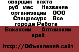 сварщик. вахта. 40 000 руб./мес. › Название организации ­ ООО Спецресурс - Все города Работа » Вакансии   . Алтайский край